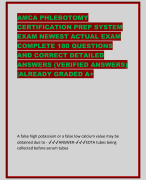 AMCA PHLEBOTOMY  CERTIFICATION PREP SYSTEM  EXAM NEWEST ACTUAL EXAM  COMPLETE 180 QUESTIONS  AND CORRECT DETAILED  ANSWERS (VERIFIED ANSWERS)  |ALREADY GRADED A+ A false high potassium or a false low calcium value may be  obtained due to - ✔✔✔ANSWER-✔✔✔EDTA tubes being  collected before serum tubes A needle safety feature that is not activated in the vein or  automatically should be activated when? - ✔✔✔ANSWER- ✔✔✔Immediately after the needle is withdrawn