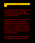 Med Surg I Prep U Chapter 16: End-of-Life Care    For individuals known to be dying by virtue of age and/or diagnosis, which sign indicates approaching death? - ANSWERIncreased restlessness    The family members of a dying client are finding it difficult to verbalize their feelings for and show tenderness to the client. Which intervention should a nurse perform in such a situation? - ANSWEREncourage the family members to express their feelings and listen to them in their frank communication 